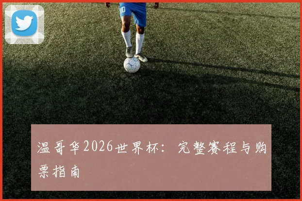 温哥华2026世界杯：完整赛程与购票指南