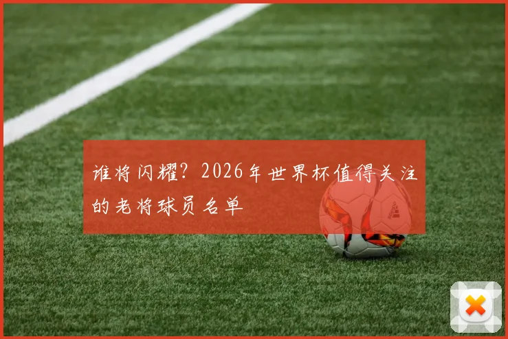 谁将闪耀？2026年世界杯值得关注的老将球员名单