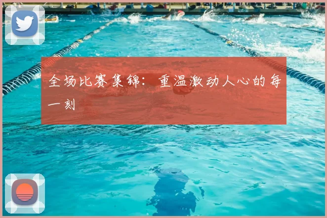 全场比赛集锦：重温激动人心的每一刻