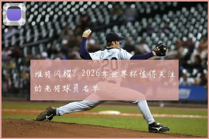 谁将闪耀？2026年世界杯值得关注的老将球员名单