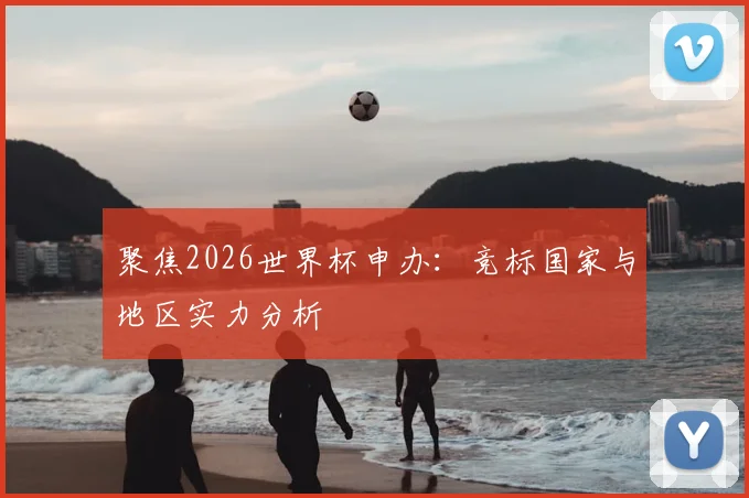 聚焦2026世界杯申办：竞标国家与地区实力分析