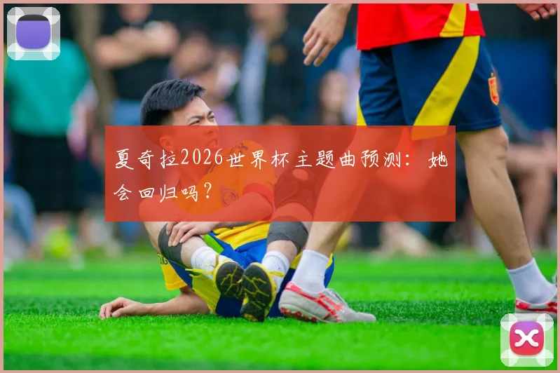 夏奇拉2026世界杯主题曲预测：她会回归吗？
