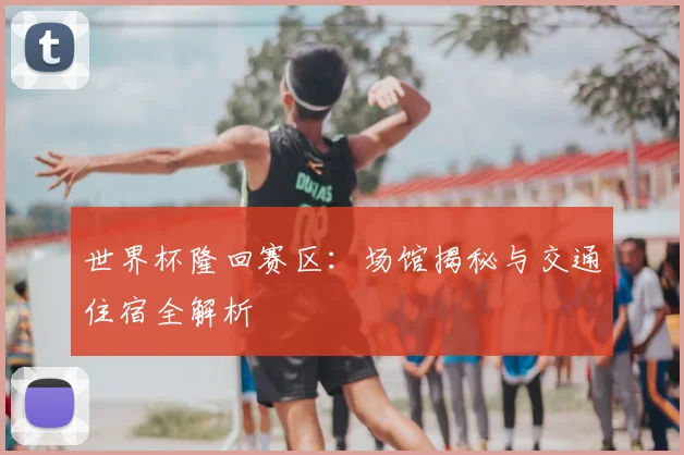 世界杯隆回赛区：场馆揭秘与交通住宿全解析
