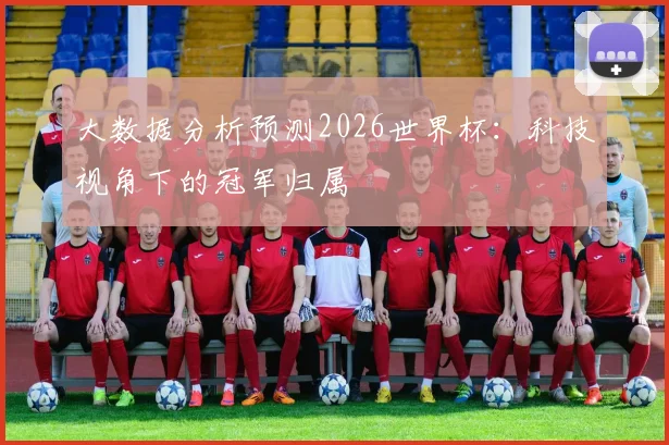 大数据分析预测2026世界杯：科技视角下的冠军归属