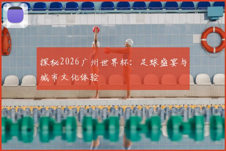探秘2026广州世界杯：足球盛宴与城市文化体验