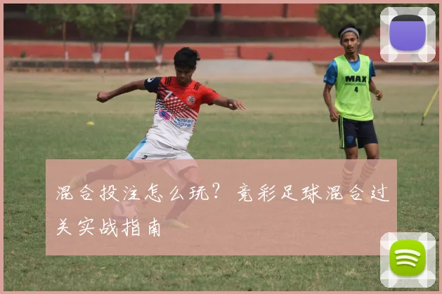 混合投注怎么玩？竞彩足球混合过关实战指南