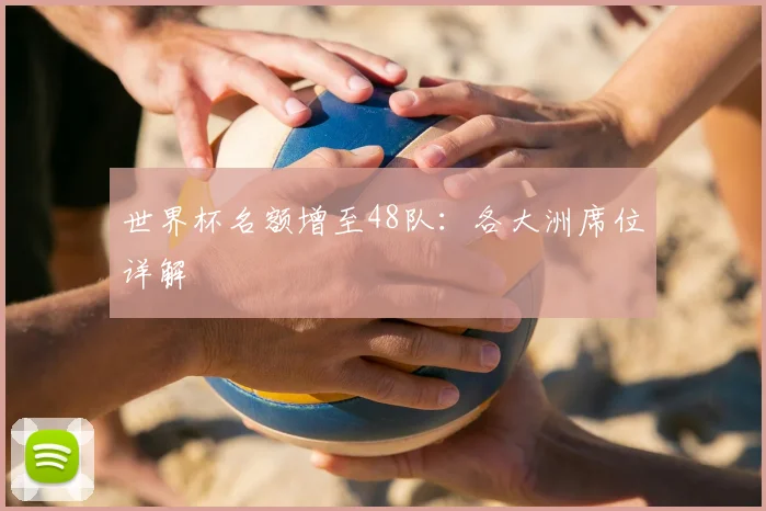 世界杯名额增至48队：各大洲席位详解