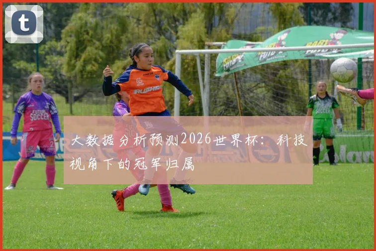 大数据分析预测2026世界杯：科技视角下的冠军归属
