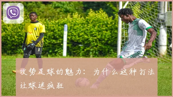 攻势足球的魅力：为什么这种打法让球迷疯狂