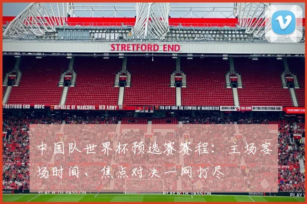 中国队世界杯预选赛赛程：主场客场时间、焦点对决一网打尽