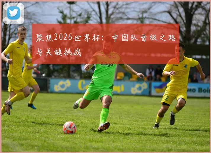 聚焦2026世界杯：中国队晋级之路与关键挑战