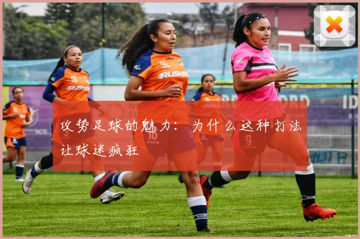 攻势足球的魅力：为什么这种打法让球迷疯狂