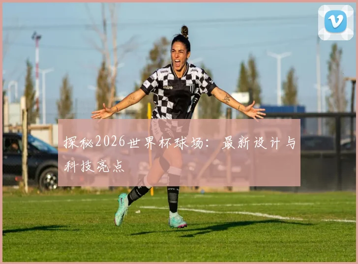 探秘2026世界杯球场：最新设计与科技亮点