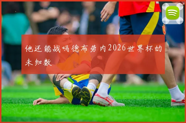 他还能战吗德布劳内2026世界杯的未知数